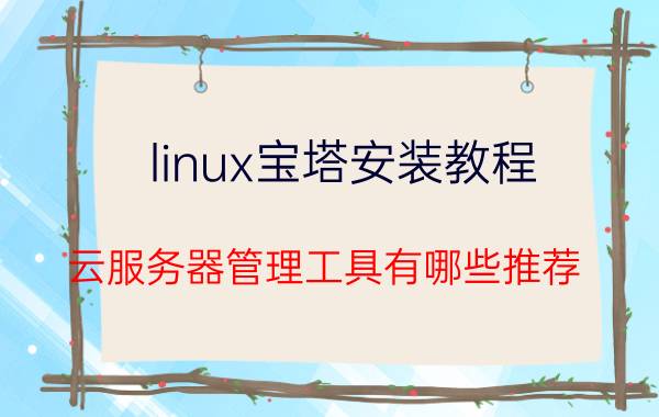 linux宝塔安装教程 云服务器管理工具有哪些推荐？